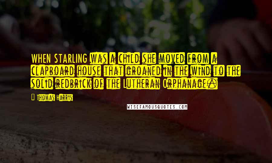 Thomas Harris Quotes: WHEN STARLING was a child she moved from a clapboard house that groaned in the wind to the solid redbrick of the Lutheran Orphanage.