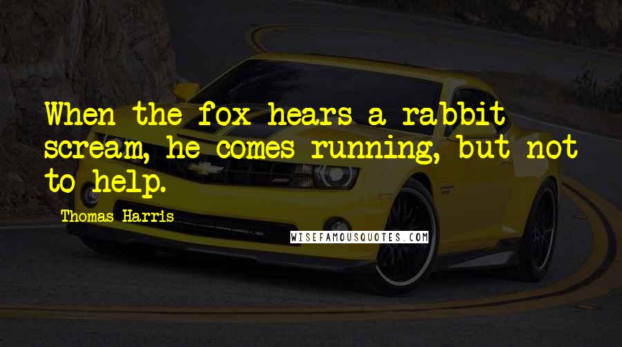 Thomas Harris Quotes: When the fox hears a rabbit scream, he comes running, but not to help.