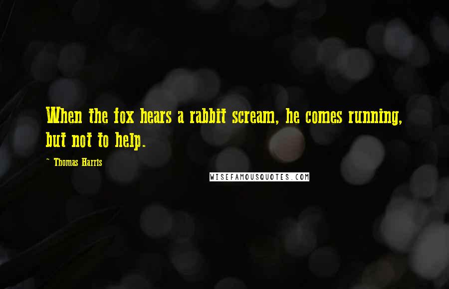 Thomas Harris Quotes: When the fox hears a rabbit scream, he comes running, but not to help.