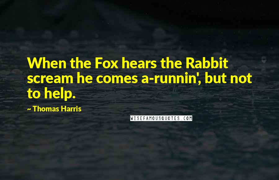 Thomas Harris Quotes: When the Fox hears the Rabbit scream he comes a-runnin', but not to help.