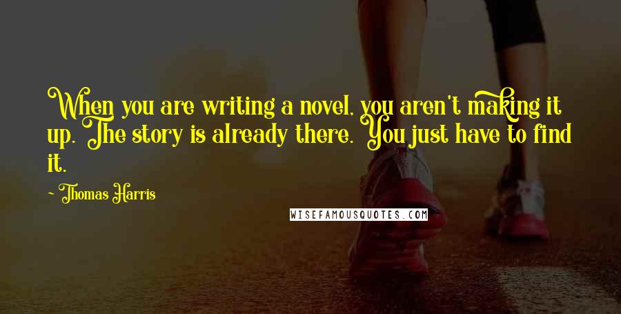 Thomas Harris Quotes: When you are writing a novel, you aren't making it up. The story is already there. You just have to find it.