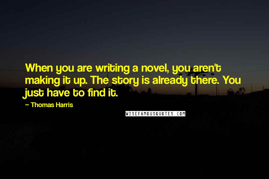 Thomas Harris Quotes: When you are writing a novel, you aren't making it up. The story is already there. You just have to find it.