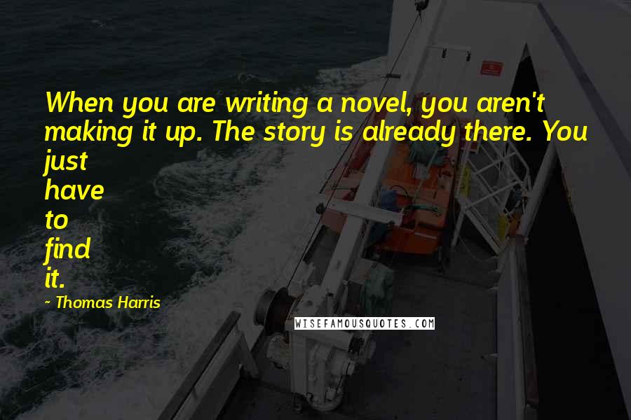 Thomas Harris Quotes: When you are writing a novel, you aren't making it up. The story is already there. You just have to find it.