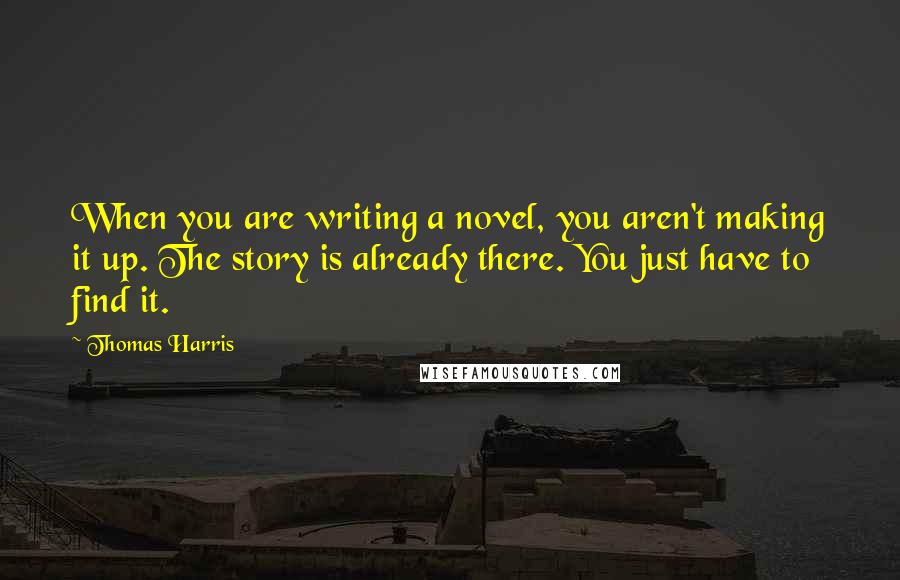 Thomas Harris Quotes: When you are writing a novel, you aren't making it up. The story is already there. You just have to find it.