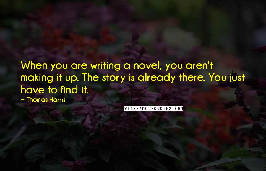 Thomas Harris Quotes: When you are writing a novel, you aren't making it up. The story is already there. You just have to find it.