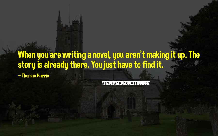 Thomas Harris Quotes: When you are writing a novel, you aren't making it up. The story is already there. You just have to find it.