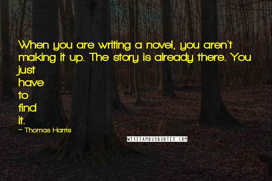 Thomas Harris Quotes: When you are writing a novel, you aren't making it up. The story is already there. You just have to find it.