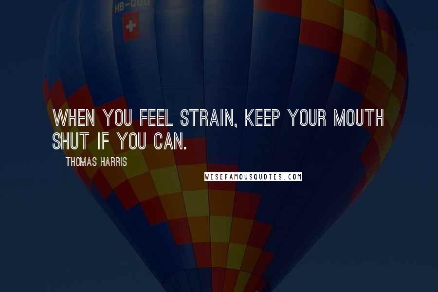 Thomas Harris Quotes: When you feel strain, keep your mouth shut if you can.