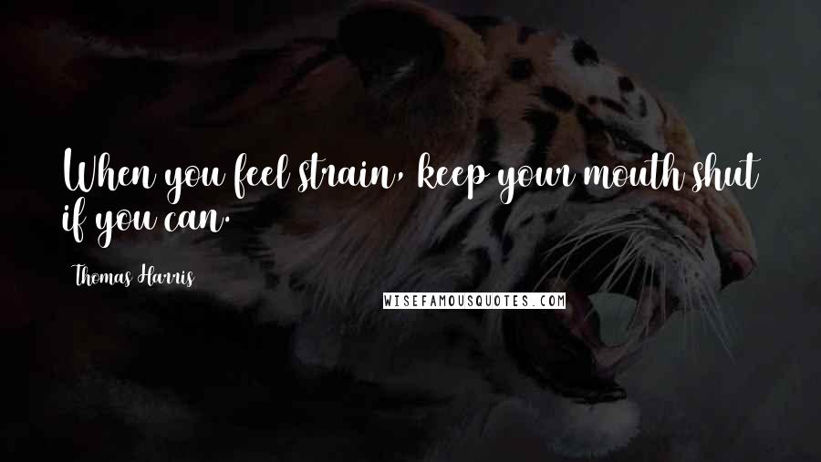 Thomas Harris Quotes: When you feel strain, keep your mouth shut if you can.