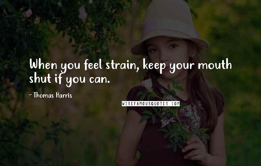 Thomas Harris Quotes: When you feel strain, keep your mouth shut if you can.