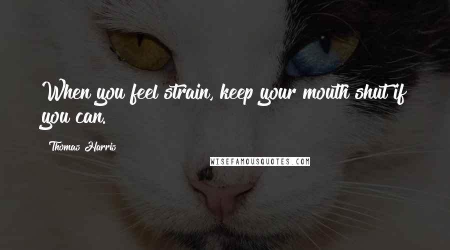 Thomas Harris Quotes: When you feel strain, keep your mouth shut if you can.