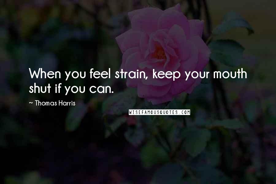 Thomas Harris Quotes: When you feel strain, keep your mouth shut if you can.