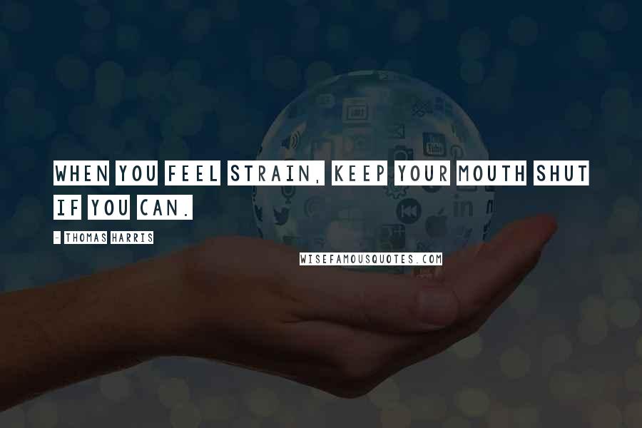 Thomas Harris Quotes: When you feel strain, keep your mouth shut if you can.