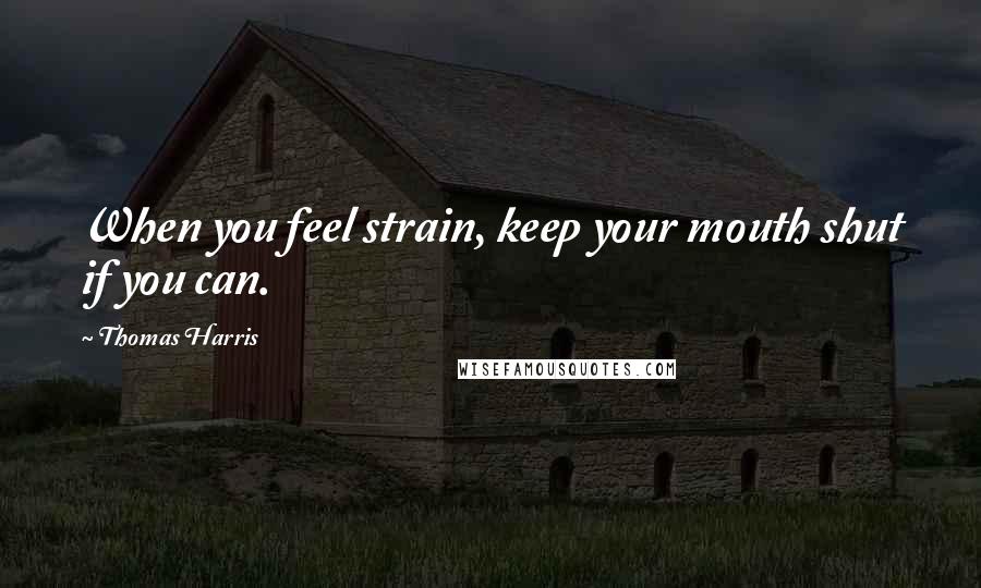 Thomas Harris Quotes: When you feel strain, keep your mouth shut if you can.