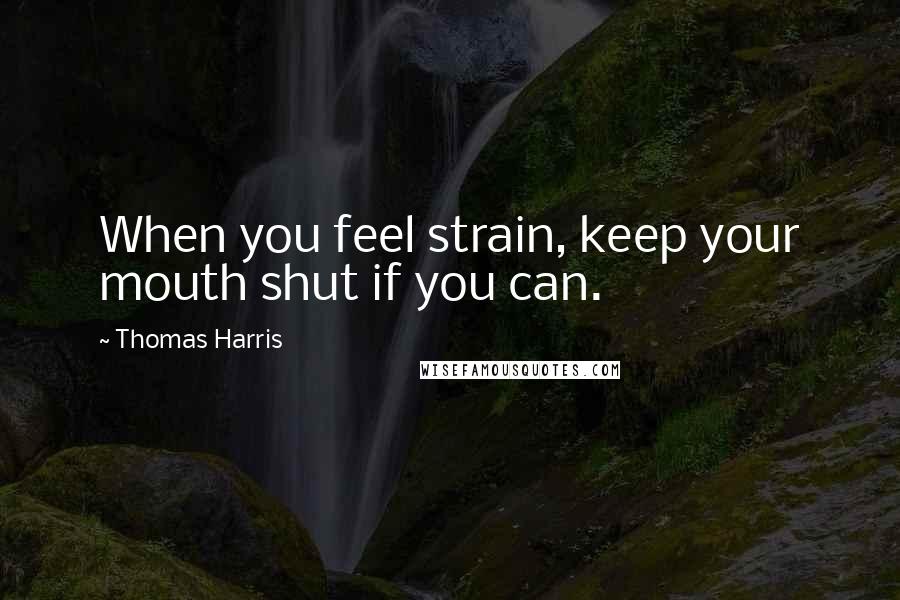 Thomas Harris Quotes: When you feel strain, keep your mouth shut if you can.