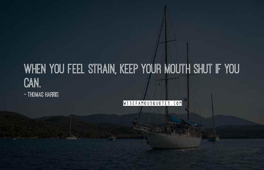 Thomas Harris Quotes: When you feel strain, keep your mouth shut if you can.