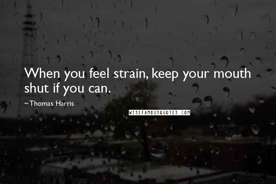 Thomas Harris Quotes: When you feel strain, keep your mouth shut if you can.