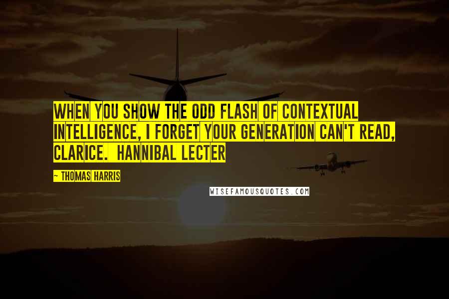 Thomas Harris Quotes: When you show the odd flash of contextual intelligence, I forget your generation can't read, Clarice.  Hannibal Lecter