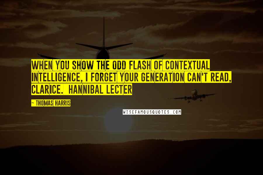 Thomas Harris Quotes: When you show the odd flash of contextual intelligence, I forget your generation can't read, Clarice. Hannibal Lecter