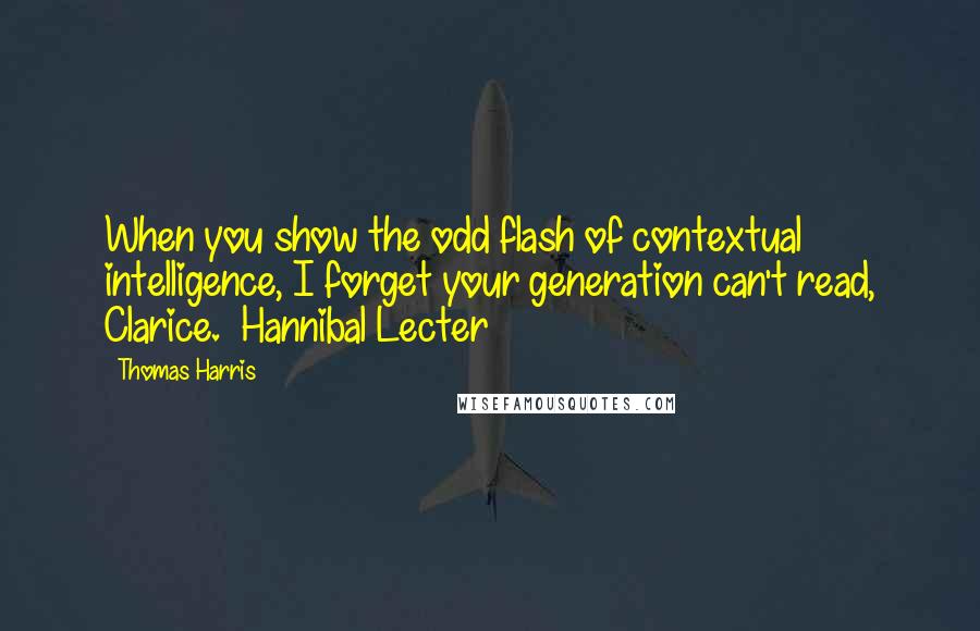 Thomas Harris Quotes: When you show the odd flash of contextual intelligence, I forget your generation can't read, Clarice.  Hannibal Lecter