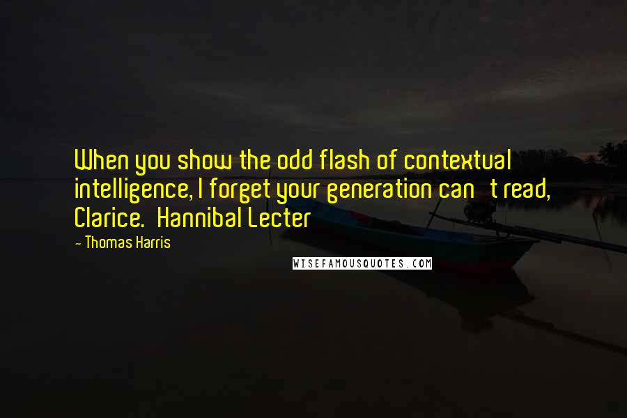 Thomas Harris Quotes: When you show the odd flash of contextual intelligence, I forget your generation can't read, Clarice.  Hannibal Lecter