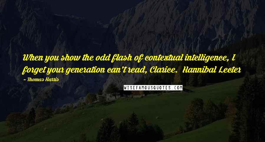 Thomas Harris Quotes: When you show the odd flash of contextual intelligence, I forget your generation can't read, Clarice.  Hannibal Lecter