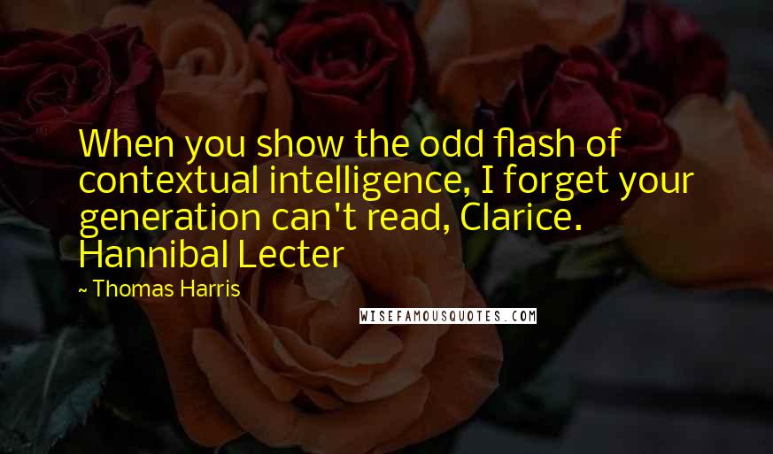 Thomas Harris Quotes: When you show the odd flash of contextual intelligence, I forget your generation can't read, Clarice.  Hannibal Lecter