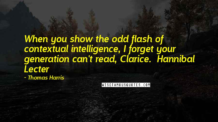 Thomas Harris Quotes: When you show the odd flash of contextual intelligence, I forget your generation can't read, Clarice.  Hannibal Lecter