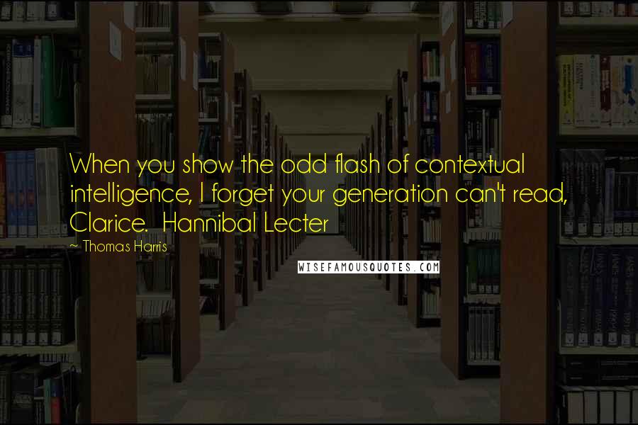 Thomas Harris Quotes: When you show the odd flash of contextual intelligence, I forget your generation can't read, Clarice.  Hannibal Lecter