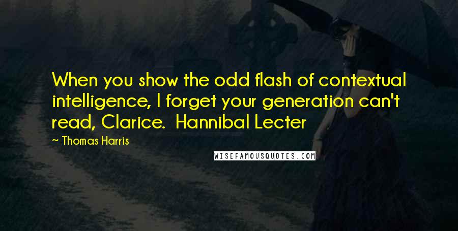 Thomas Harris Quotes: When you show the odd flash of contextual intelligence, I forget your generation can't read, Clarice.  Hannibal Lecter