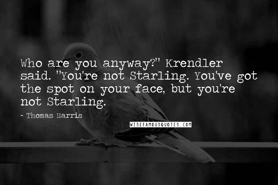 Thomas Harris Quotes: Who are you anyway?" Krendler said. "You're not Starling. You've got the spot on your face, but you're not Starling.