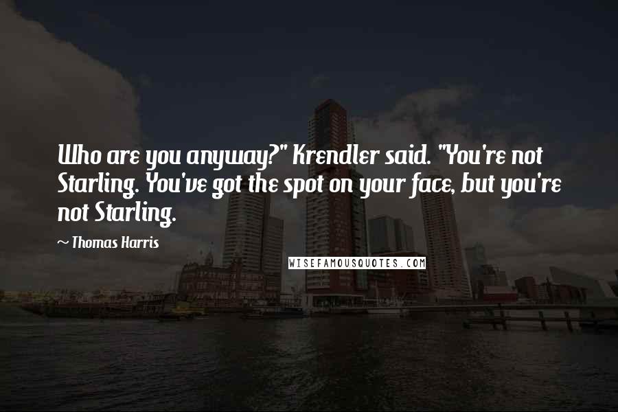 Thomas Harris Quotes: Who are you anyway?" Krendler said. "You're not Starling. You've got the spot on your face, but you're not Starling.