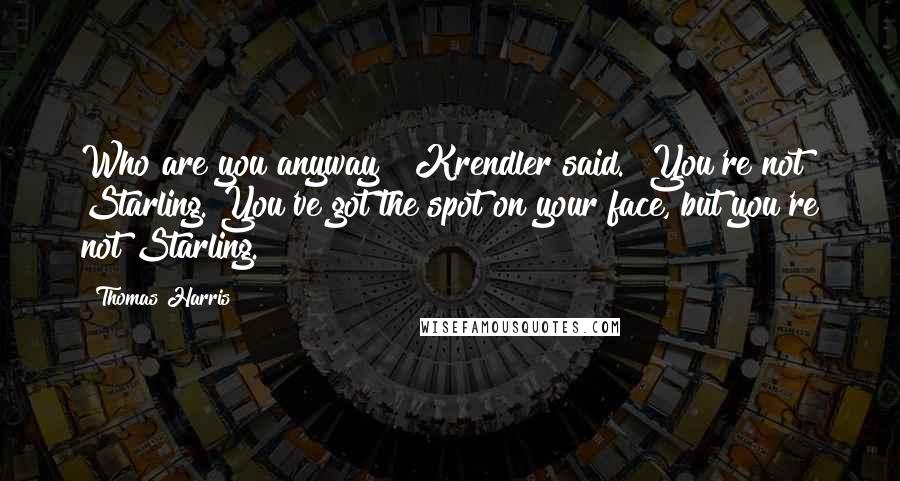 Thomas Harris Quotes: Who are you anyway?" Krendler said. "You're not Starling. You've got the spot on your face, but you're not Starling.