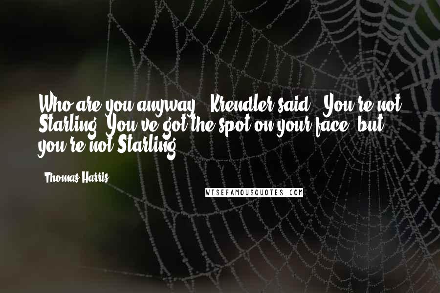 Thomas Harris Quotes: Who are you anyway?" Krendler said. "You're not Starling. You've got the spot on your face, but you're not Starling.