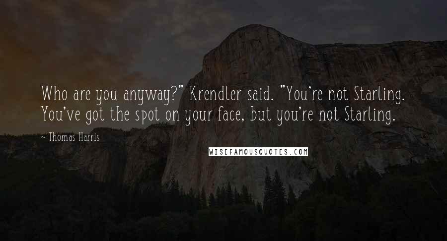 Thomas Harris Quotes: Who are you anyway?" Krendler said. "You're not Starling. You've got the spot on your face, but you're not Starling.