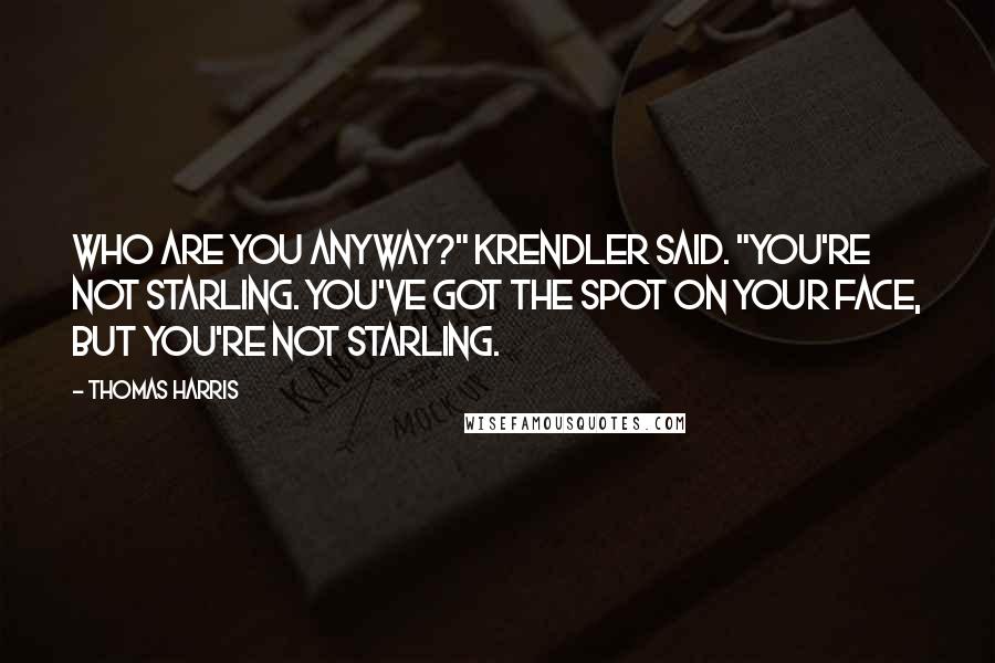 Thomas Harris Quotes: Who are you anyway?" Krendler said. "You're not Starling. You've got the spot on your face, but you're not Starling.