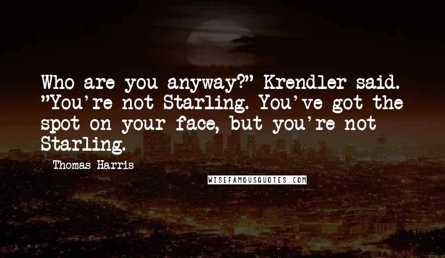 Thomas Harris Quotes: Who are you anyway?" Krendler said. "You're not Starling. You've got the spot on your face, but you're not Starling.