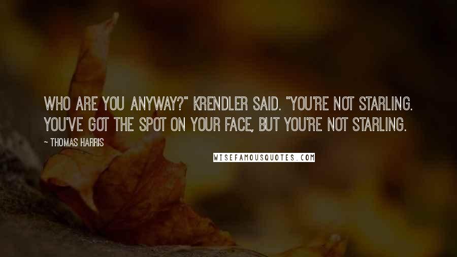 Thomas Harris Quotes: Who are you anyway?" Krendler said. "You're not Starling. You've got the spot on your face, but you're not Starling.