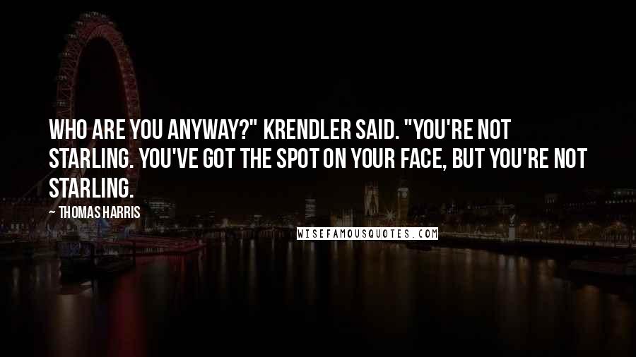 Thomas Harris Quotes: Who are you anyway?" Krendler said. "You're not Starling. You've got the spot on your face, but you're not Starling.