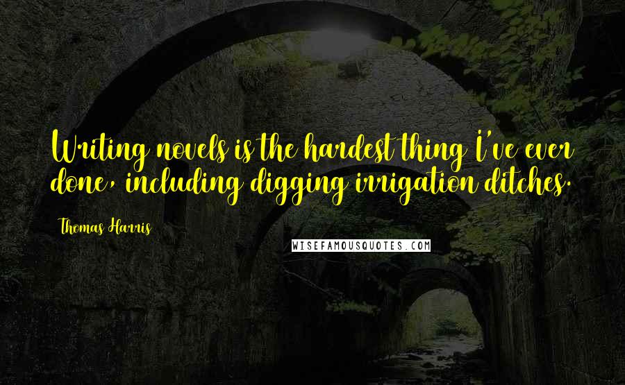 Thomas Harris Quotes: Writing novels is the hardest thing I've ever done, including digging irrigation ditches.