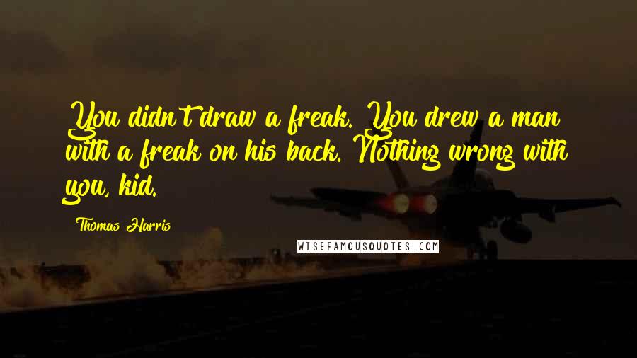 Thomas Harris Quotes: You didn't draw a freak. You drew a man with a freak on his back. Nothing wrong with you, kid.