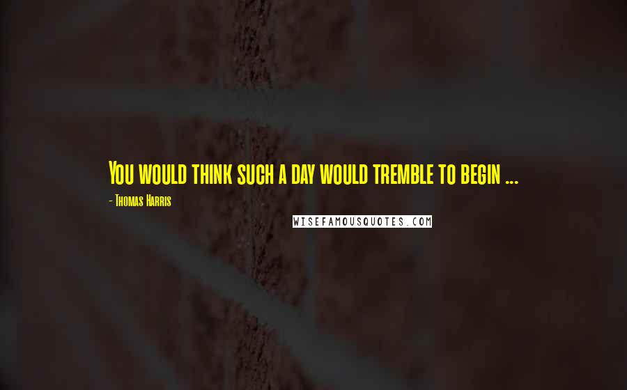 Thomas Harris Quotes: You would think such a day would tremble to begin ...