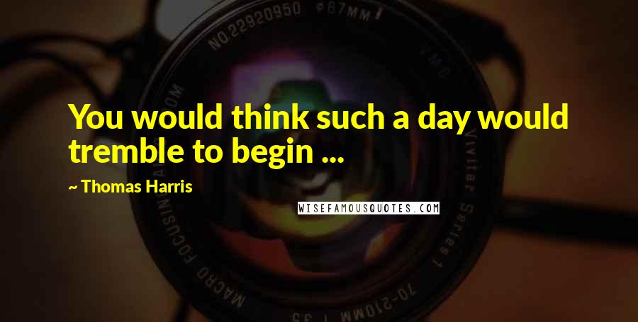 Thomas Harris Quotes: You would think such a day would tremble to begin ...