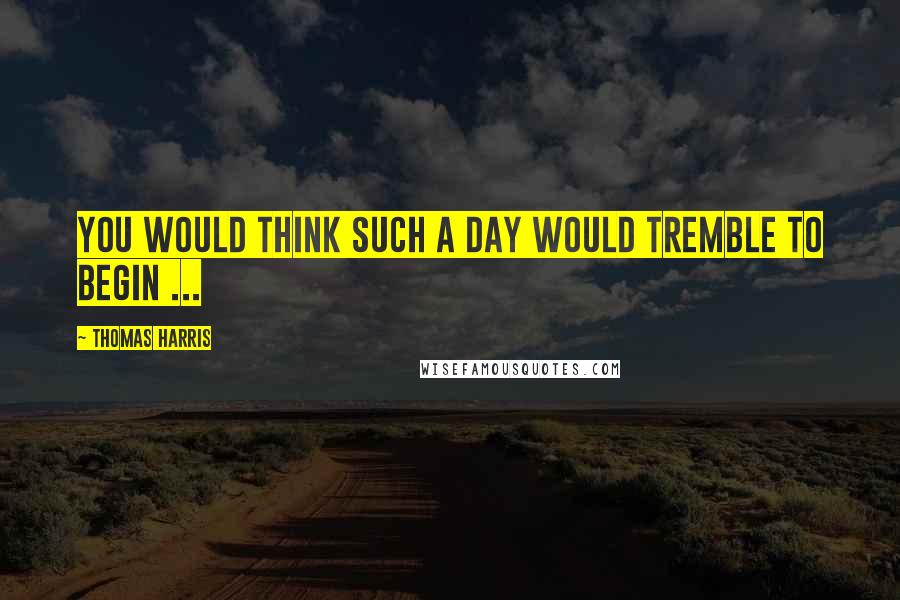 Thomas Harris Quotes: You would think such a day would tremble to begin ...