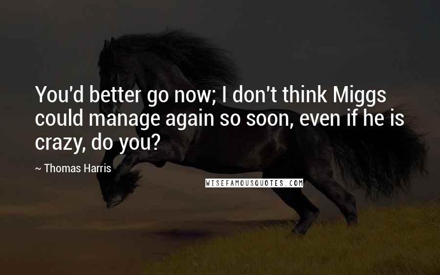 Thomas Harris Quotes: You'd better go now; I don't think Miggs could manage again so soon, even if he is crazy, do you?