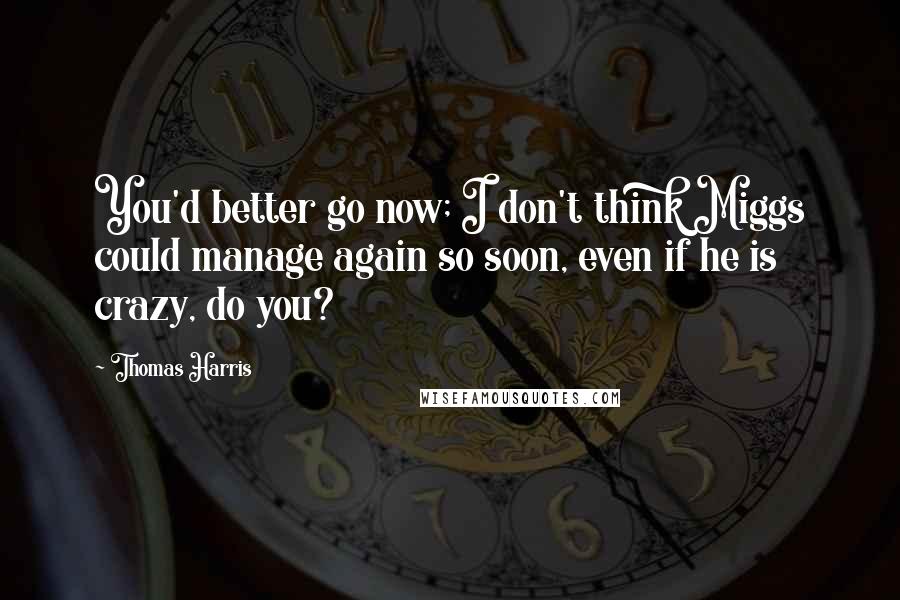 Thomas Harris Quotes: You'd better go now; I don't think Miggs could manage again so soon, even if he is crazy, do you?