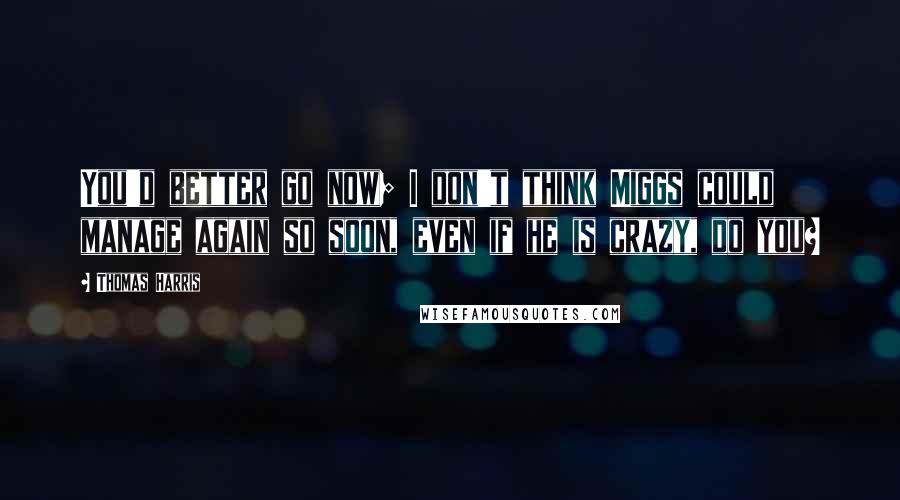 Thomas Harris Quotes: You'd better go now; I don't think Miggs could manage again so soon, even if he is crazy, do you?