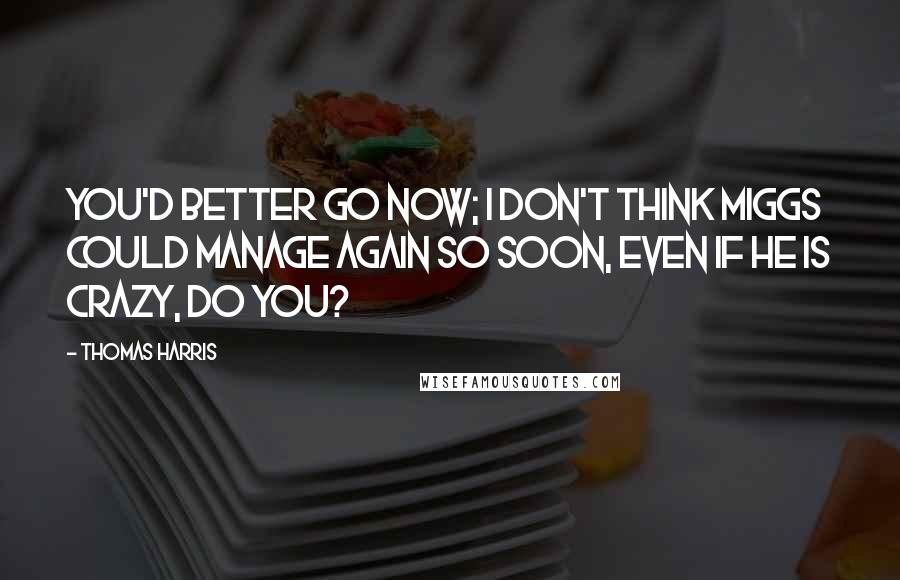 Thomas Harris Quotes: You'd better go now; I don't think Miggs could manage again so soon, even if he is crazy, do you?