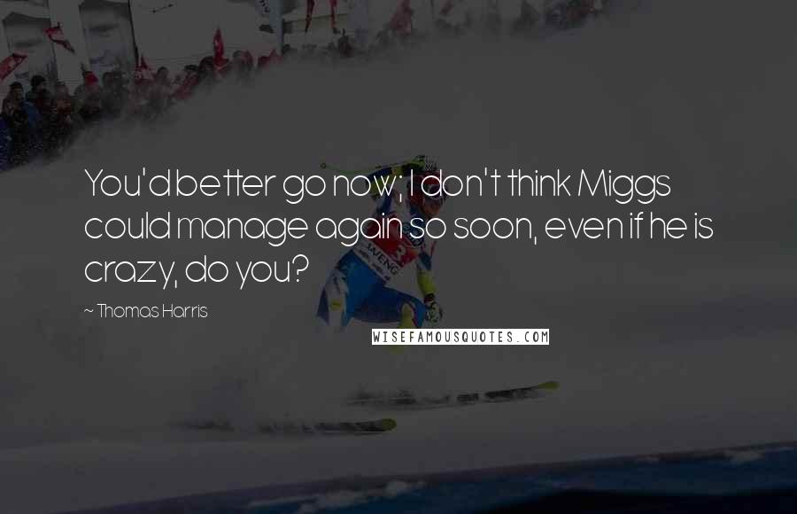 Thomas Harris Quotes: You'd better go now; I don't think Miggs could manage again so soon, even if he is crazy, do you?