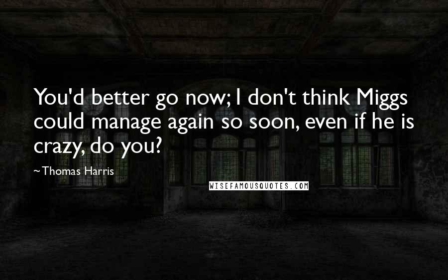 Thomas Harris Quotes: You'd better go now; I don't think Miggs could manage again so soon, even if he is crazy, do you?